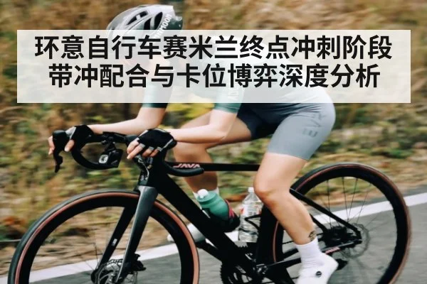 环意自行车赛米兰终点冲刺阶段带冲配合与卡位博弈深度分析