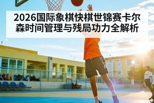 2026国际象棋快棋世锦赛卡尔森时间管理与残局功力全解析