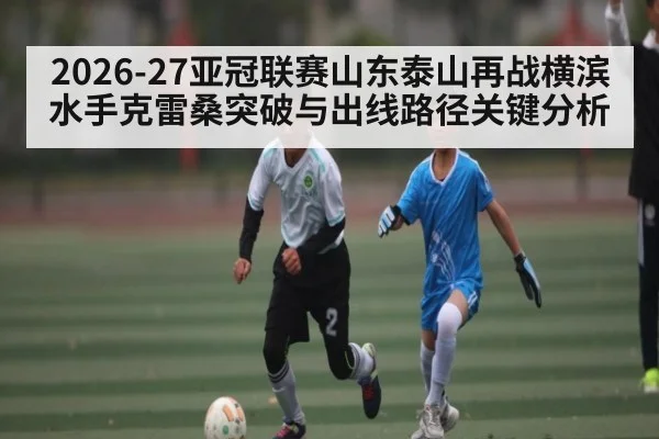 2026-27亚冠联赛山东泰山再战横滨水手克雷桑突破与出线路径关键分析