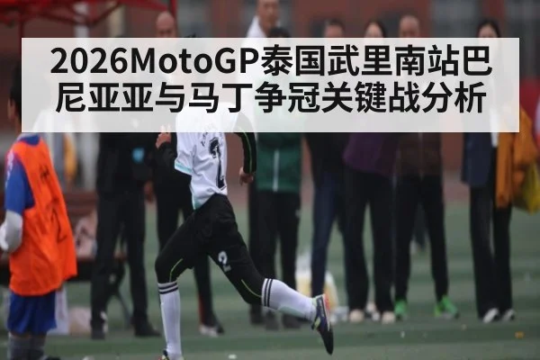 2026MotoGP泰国武里南站巴尼亚亚与马丁争冠关键战分析