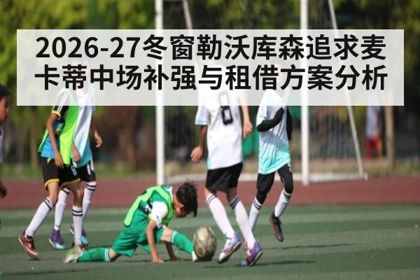 2026-27冬窗勒沃库森追求麦卡蒂中场补强与租借方案分析