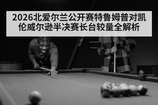 2026北爱尔兰公开赛特鲁姆普对凯伦威尔逊半决赛长台较量全解析