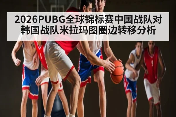 2026PUBG全球锦标赛中国战队对韩国战队米拉玛图圈边转移分析